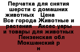 Перчатка для снятия шерсти с домашних животных › Цена ­ 100 - Все города Животные и растения » Аксесcуары и товары для животных   . Пензенская обл.,Мокшанский р-н